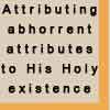 Attributing abhorrent attributes to His Holy existence
